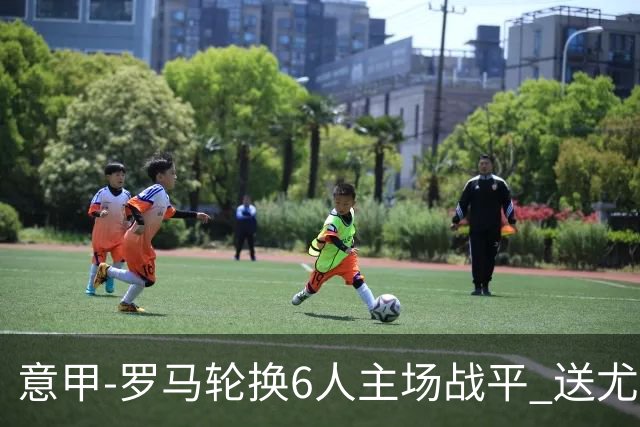 意甲-罗马轮换6人主场战平 送尤文提前3轮锁前四