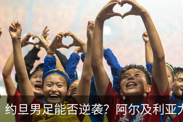 约旦男足能否逆袭？阿尔及利亚力求全力以赴进攻！